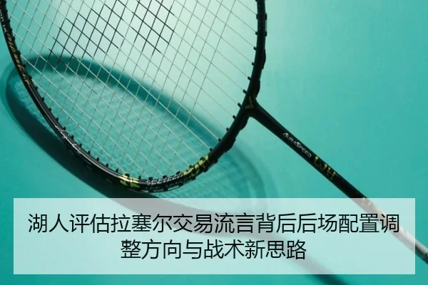 湖人评估拉塞尔交易流言背后后场配置调整方向与战术新思路
