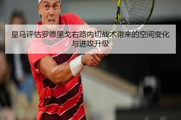 皇马评估罗德里戈右路内切战术带来的空间变化与进攻升级