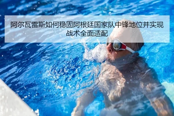 阿尔瓦雷斯如何稳固阿根廷国家队中锋地位并实现战术全面适配