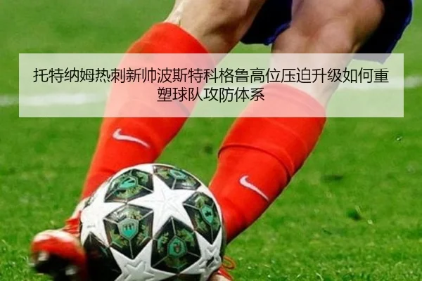 托特纳姆热刺新帅波斯特科格鲁高位压迫升级如何重塑球队攻防体系
