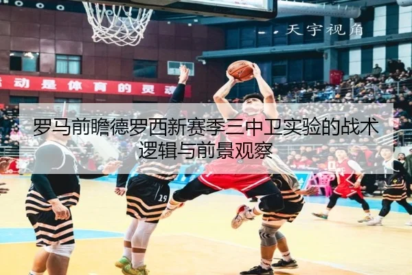 罗马前瞻德罗西新赛季三中卫实验的战术逻辑与前景观察