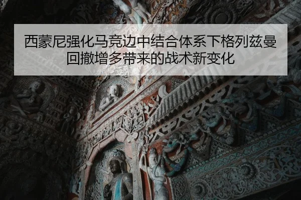 西蒙尼强化马竞边中结合体系下格列兹曼回撤增多带来的战术新变化