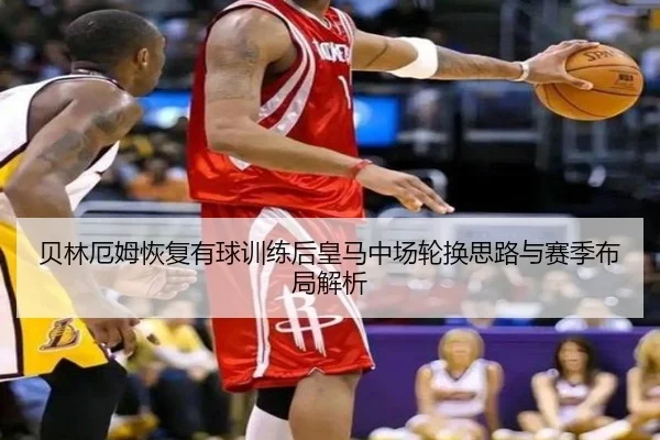 贝林厄姆恢复有球训练后皇马中场轮换思路与赛季布局解析